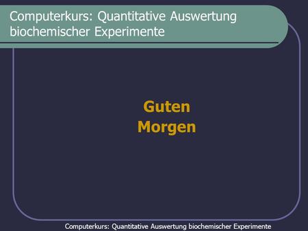 Computerkurs: Quantitative Auswertung biochemischer Experimente Guten Morgen.