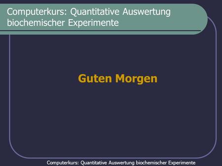 Computerkurs: Quantitative Auswertung biochemischer Experimente Guten Morgen.