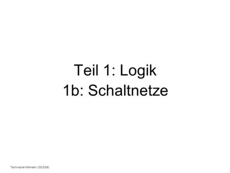 Technische Informatik I (SS 2006) Teil 1: Logik 1b: Schaltnetze.