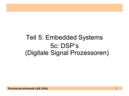 Technische Informatik I (SS 2006) 1 Teil 5: Embedded Systems 5c: DSPs (Digitale Signal Prozessoren)
