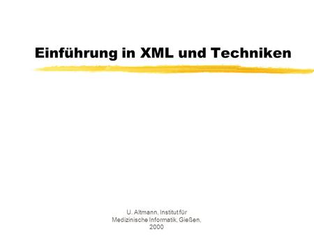 U. Altmann, Institut für Medizinische Informatik, Gießen, 2000 Einführung in XML und Techniken.