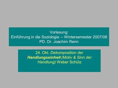 Vorlesung: Einführung in die Soziologie – Wintersemester 2007/08 PD. Dr. Joachim Renn 24. Okt. Dekomposition der Handlungseinheit (Motiv & Sinn der Handlung)