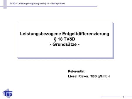 TVöD – Leistungsvergütung nach § 18 - Basisprojekt 1 Leistungsbezogene Entgeltdifferenzierung § 18 TVöD - Grundsätze - Referentin: Liesel Rieker, TBS gGmbH.