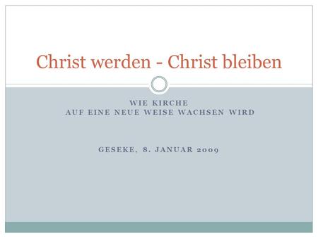 WIE KIRCHE AUF EINE NEUE WEISE WACHSEN WIRD GESEKE, 8. JANUAR 2009 Christ werden - Christ bleiben.