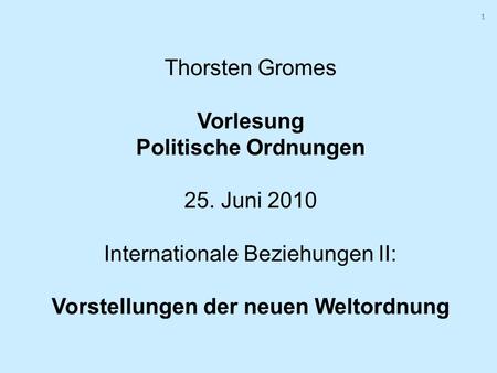 1 1 Thorsten Gromes Vorlesung Politische Ordnungen 25. Juni 2010 Internationale Beziehungen II: Vorstellungen der neuen Weltordnung.