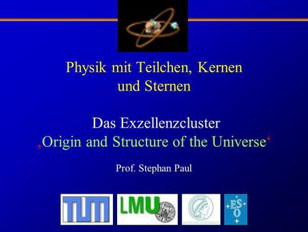Physik mit Teilchen, Kernen und Sternen Das Exzellenzcluster ‚Origin and Structure of the Universe‘ Prof. Stephan Paul.
