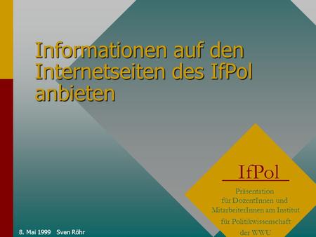 8. Mai 1999 Sven Röhr Informationen auf den Internetseiten des IfPol anbieten IfPol Präsentation für DozentInnen und MitarbeiterInnen am Institut für Politikwissenschaft.