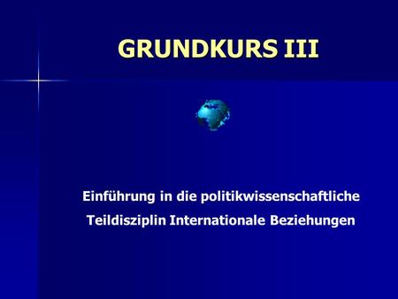 GRUNDKURS III Einführung in die politikwissenschaftliche Teildisziplin Internationale Beziehungen.