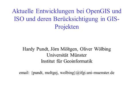 Aktuelle Entwicklungen bei OpenGIS und ISO und deren Berücksichtigung in GIS-Projekten Hardy Pundt, Jörn Möltgen, Oliver Wölbing Universität Münster.