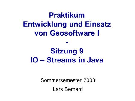 Praktikum Entwicklung und Einsatz von Geosoftware I - Sitzung 9 IO – Streams in Java Sommersemester 2003 Lars Bernard.