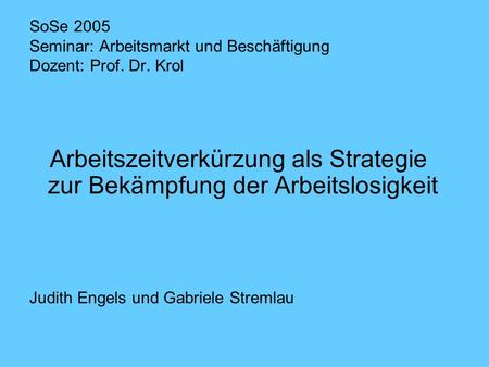 SoSe 2005 Seminar: Arbeitsmarkt und Beschäftigung Dozent: Prof. Dr. Krol Arbeitszeitverkürzung als Strategie zur Bekämpfung der Arbeitslosigkeit Judith.