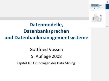 Gottfried Vossen 5. Auflage 2008 Datenmodelle, Datenbanksprachen und Datenbankmanagementsysteme Kapitel 16: Grundlagen des Data Mining.