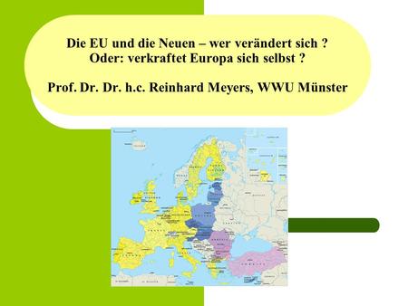 Die EU und die Neuen – wer verändert sich ? Oder: verkraftet Europa sich selbst ? Prof. Dr. Dr. h.c. Reinhard Meyers, WWU Münster.