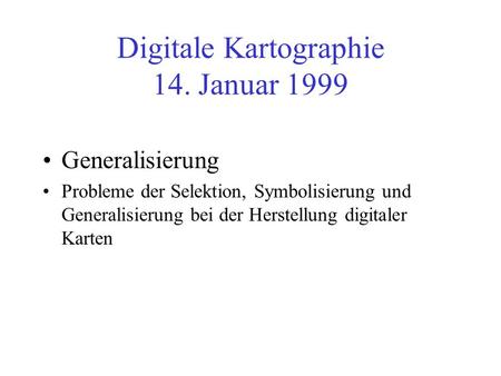 Digitale Kartographie 14. Januar 1999 Generalisierung Probleme der Selektion, Symbolisierung und Generalisierung bei der Herstellung digitaler Karten.