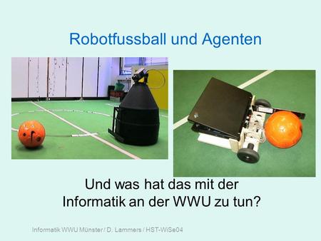 Informatik WWU Münster / D. Lammers / HST-WiSe04 Robotfussball und Agenten Und was hat das mit der Informatik an der WWU zu tun?