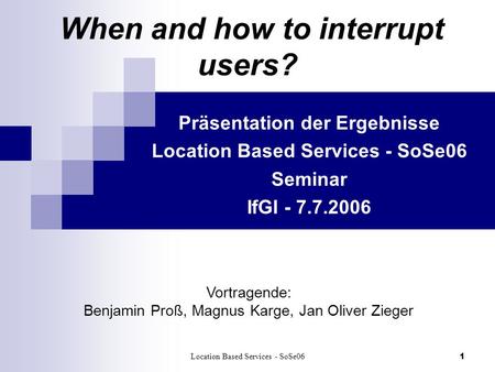 Location Based Services - SoSe061 When and how to interrupt users? Präsentation der Ergebnisse Location Based Services - SoSe06 Seminar IfGI - 7.7.2006.