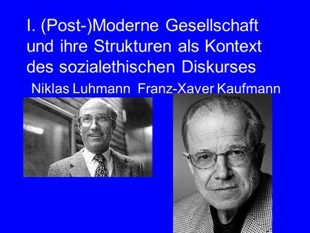 I. (Post-)Moderne Gesellschaft und ihre Strukturen als Kontext des sozialethischen Diskurses Niklas Luhmann Franz-Xaver Kaufmann.