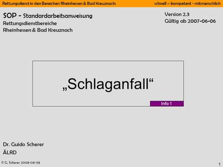 SOP - Standardarbeitsanweisung Rettungsdienstbereiche Rheinhessen & Bad Kreuznach Version 2.3 Gültig ab 2007-06-06 „Schlaganfall“ Info 1 Dr. Guido Scherer.