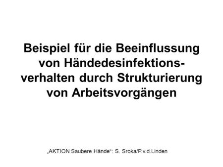 Beispiel für die Beeinflussung von Händedesinfektions-verhalten durch Strukturierung von Arbeitsvorgängen „AKTION Saubere Hände“: S. Sroka/P.v.d.Linden.