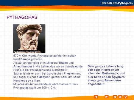 PYTHAGORAS 570 v. Chr. wurde Pythagoras auf der ionischen Insel Samos geboren. Als 20-jähriger ging er in Milet bei Thales und Anaximander in die Lehre,