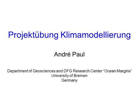 Department of Geosciences and DFG Research Center Ocean Margins University of Bremen Germany Projektübung Klimamodellierung André Paul.