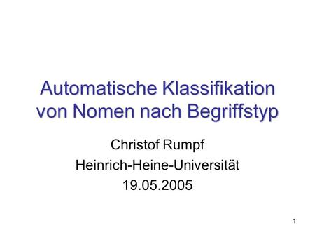 1 Automatische Klassifikation von Nomen nach Begriffstyp Christof Rumpf Heinrich-Heine-Universität 19.05.2005.