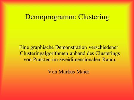 Demoprogramm: Clustering Eine graphische Demonstration verschiedener Clusteringalgorithmen anhand des Clusterings von Punkten im zweidimensionalen Raum.