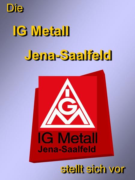 Die IG Metall Jena-Saalfeld stellt sich vor Jena-Saalfeld.