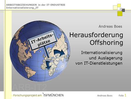 ARBEITSBEZIEHUNGEN in der IT-INDUSTRIE Internationalisierung_IT ARB-IT2 Forschungsprojekt am Andreas Boes Folie 1 Andreas Boes Herausforderung Offshoring.