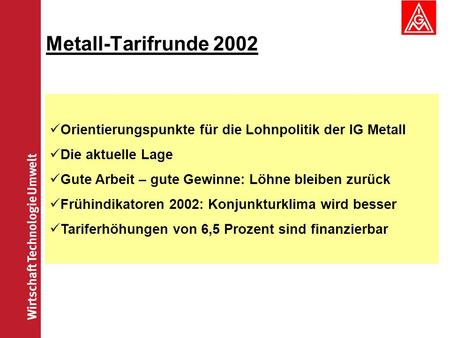 Metall-Tarifrunde 2002 Orientierungspunkte für die Lohnpolitik der IG Metall Die aktuelle Lage Gute Arbeit – gute Gewinne: Löhne bleiben zurück Frühindikatoren.