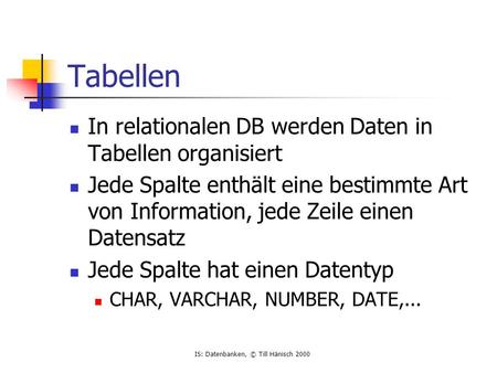 IS: Datenbanken, © Till Hänisch 2000 Tabellen In relationalen DB werden Daten in Tabellen organisiert Jede Spalte enthält eine bestimmte Art von Information,