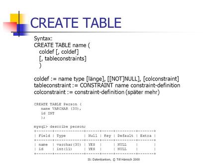 IS: Datenbanken, © Till Hänisch 2000 CREATE TABLE Syntax: CREATE TABLE name ( coldef [, coldef] [, tableconstraints] ) coldef := name type [länge], [[NOT]NULL],