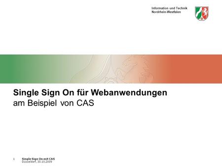 Information und Technik Nordrhein-Westfalen Single Sign On mit CAS Düsseldorf, 30.10.2009 1 Single Sign On für Webanwendungen am Beispiel von CAS.