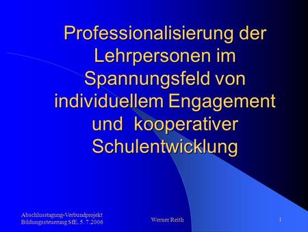 Abschlusstagung-Verbundprojekt Bildungssteuerung SfE, 5. 7.2006 Werner Reith 1 Professionalisierung der Lehrpersonen im Spannungsfeld von individuellem.