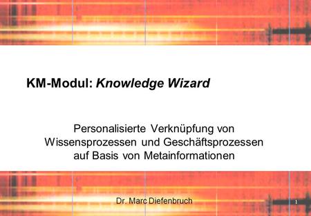 1 KM-Modul: Knowledge Wizard Personalisierte Verknüpfung von Wissensprozessen und Geschäftsprozessen auf Basis von Metainformationen Dr. Marc Diefenbruch.