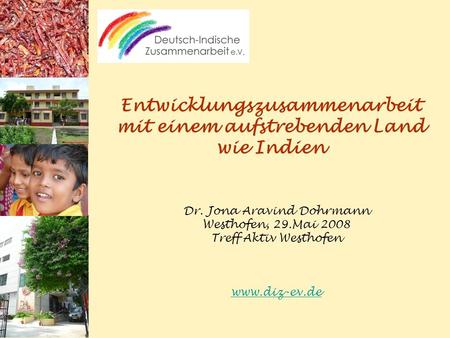 Entwicklungszusammenarbeit mit einem aufstrebenden Land wie Indien Dr. Jona Aravind Dohrmann Westhofen, 29.Mai 2008 Treff Aktiv Westhofen www.diz-ev.de.