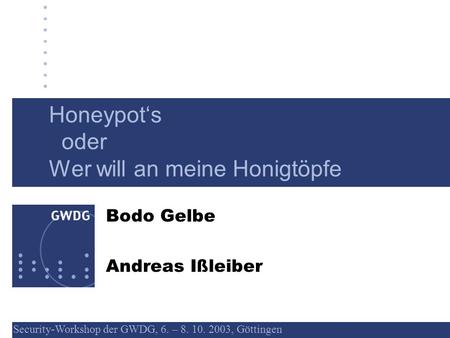 Security-Workshop der GWDG, 6. – 8. 10. 2003, Göttingen 1 Honeypots oder Wer will an meine Honigtöpfe Bodo Gelbe Andreas Ißleiber.