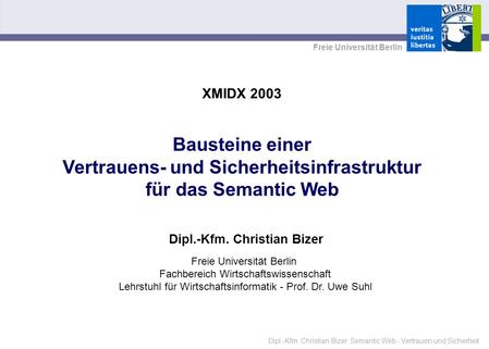 Dipl.-Kfm. Christian Bizer: Semantic Web - Vertrauen und Sicherheit Freie Universität Berlin XMIDX 2003 Dipl.-Kfm. Christian Bizer Bausteine einer Vertrauens-