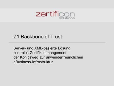 Z1 Backbone of Trust Server- und XML-basierte Lösung zentrales Zertifikatsmangement der Königsweg zur anwenderfreundlichen eBusiness-Infrastruktur.