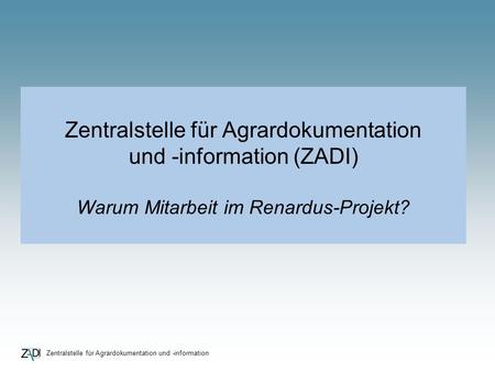 Zentralstelle für Agrardokumentation und -information Zentralstelle für Agrardokumentation und -information (ZADI) Warum Mitarbeit im Renardus-Projekt?