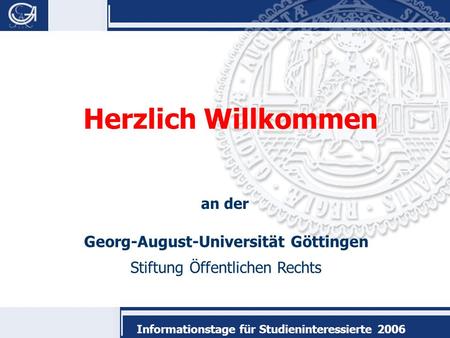 Georg-August-Universität Göttingen Stiftung Öffentlichen Rechts Informationstage für Studieninteressierte 2006 Herzlich Willkommen an der.