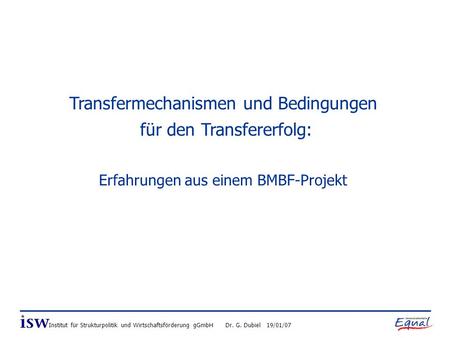 Institut für Strukturpolitik und Wirtschaftsförderung gGmbH Dr. G. Dubiel 19/01/07 Transfermechanismen und Bedingungen für den Transfererfolg: Erfahrungen.