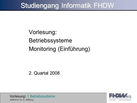 Vorlesung: 1 Betriebssysteme 2008 Prof. Dr. G. Hellberg Studiengang Informatik FHDW Vorlesung: Betriebssysteme Monitoring (Einführung) 2. Quartal 2008.
