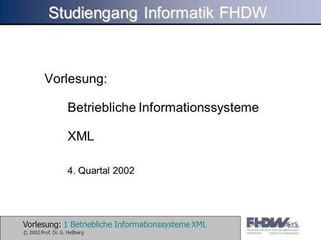 Vorlesung: 1 Betriebliche Informationssysteme XML © 2002 Prof. Dr. G. Hellberg Studiengang Informatik FHDW Vorlesung: Betriebliche Informationssysteme.