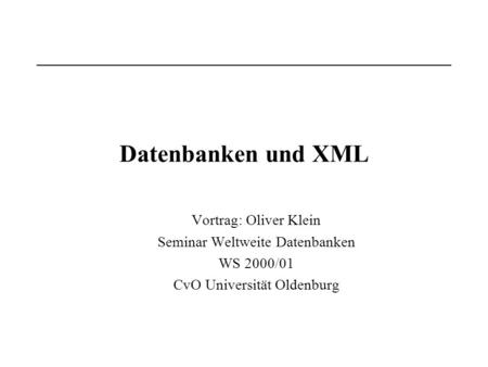 Datenbanken und XML Vortrag: Oliver Klein Seminar Weltweite Datenbanken WS 2000/01 CvO Universität Oldenburg.