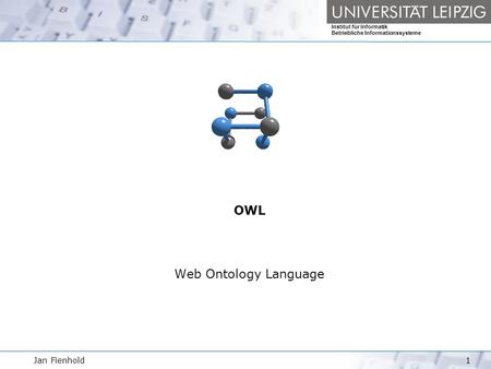 Jan Fienhold1 Institut für Informatik Betriebliche Informationssysteme OWL Web Ontology Language.