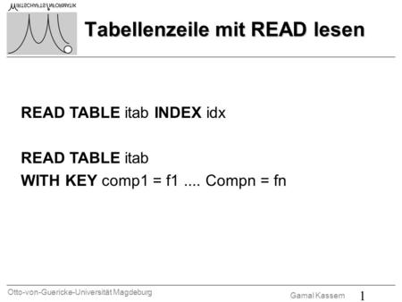 Otto-von-Guericke-Universität Magdeburg Gamal Kassem 1 Tabellenzeile mit READ lesen READ TABLE itab INDEX idx READ TABLE itab WITH KEY comp1 = f1.... Compn.