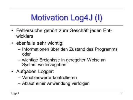 Motivation Log4J (I) Fehlersuche gehört zum Geschäft jeden Ent-wicklers ebenfalls sehr wichtig: Informationen über den Zustand des Programms oder wichtige.