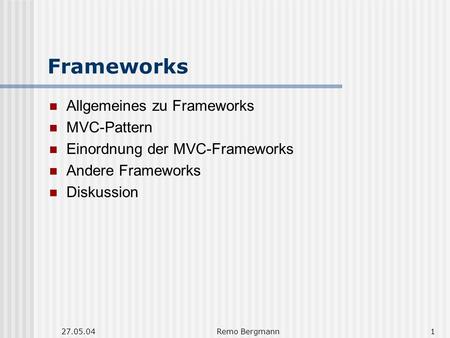 27.05.04Remo Bergmann1 Frameworks Allgemeines zu Frameworks MVC-Pattern Einordnung der MVC-Frameworks Andere Frameworks Diskussion.