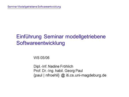 Seminar Modellgetriebene Softwareentwicklung Einführung Seminar modellgetriebene Softwareentwicklung WS 05/06 Dipl.-Inf. Nadine Fröhlich Prof. Dr.-Ing.